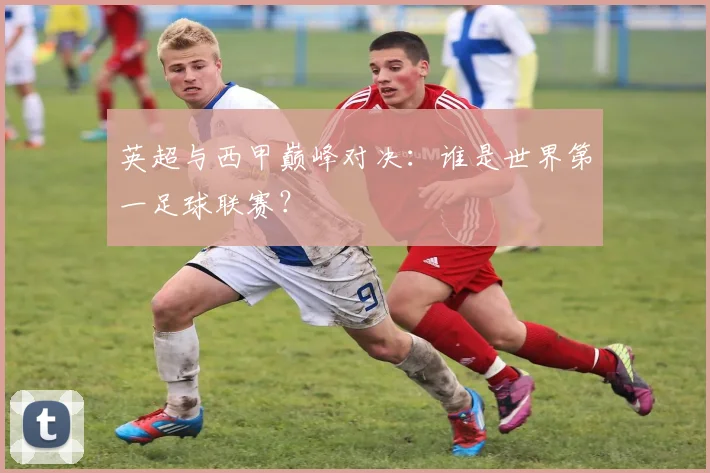 英超与西甲巅峰对决:谁是世界第一足球联赛?