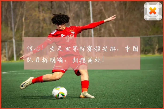 信心！女足世界杯赛程安排，中国队目标明确，剑指高处！