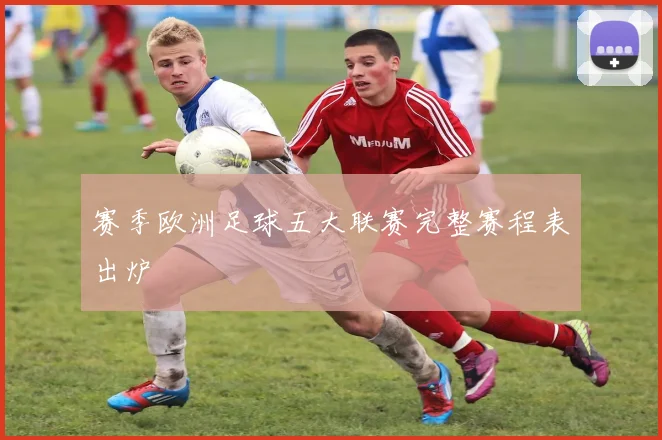赛季欧洲足球五大联赛完整赛程表出炉