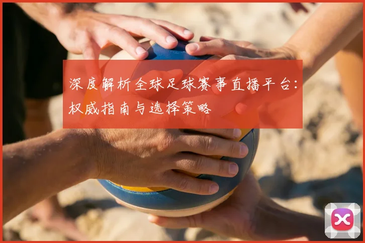 深度解析全球足球赛事直播平台：权威指南与选择策略