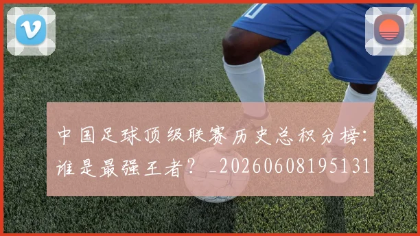 中国足球顶级联赛历史总积分榜：谁是最强王者？_20260608195131