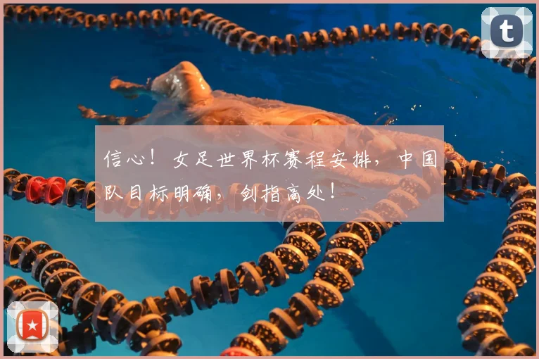 信心！女足世界杯赛程安排，中国队目标明确，剑指高处！
