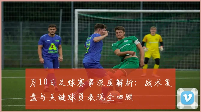 月10日足球赛事深度解析：战术复盘与关键球员表现全回顾