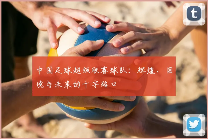 中国足球超级联赛球队：辉煌、困境与未来的十字路口