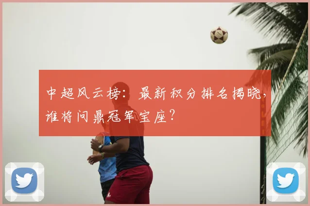 中超风云榜：最新积分排名揭晓，谁将问鼎冠军宝座？