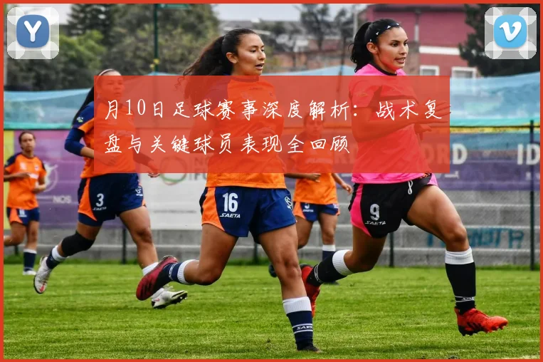 月10日足球赛事深度解析：战术复盘与关键球员表现全回顾