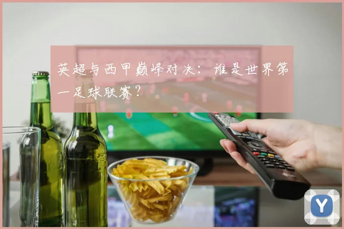 英超与西甲巅峰对决：谁是世界第一足球联赛？