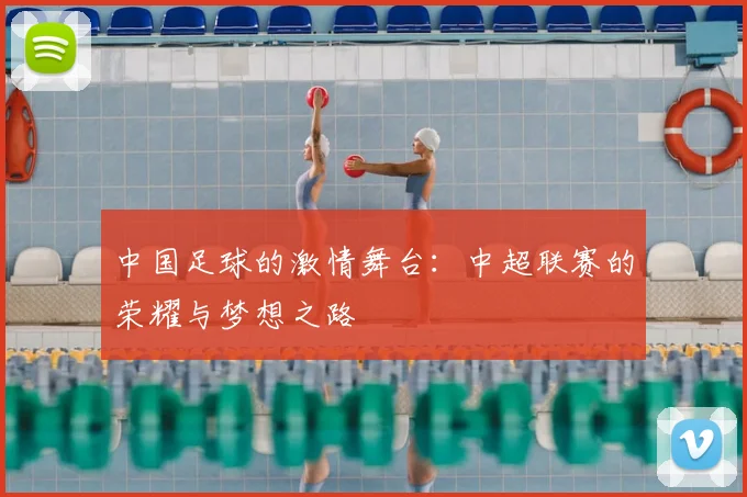 中国足球的激情舞台：中超联赛的荣耀与梦想之路