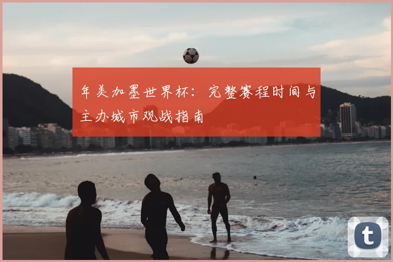 年美加墨世界杯：完整赛程时间与主办城市观战指南