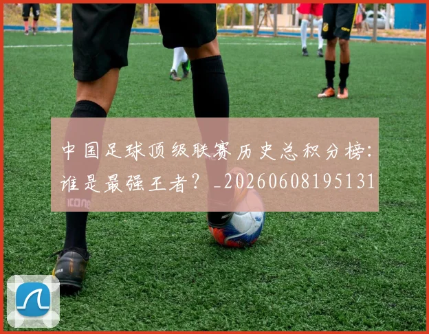 中国足球顶级联赛历史总积分榜：谁是最强王者？_20260608195131