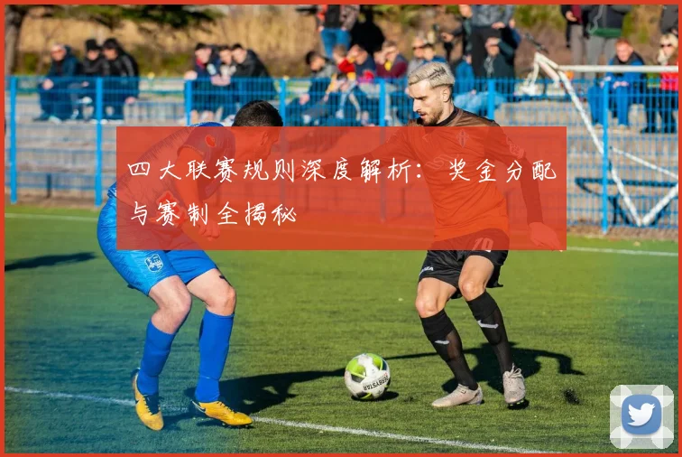 四大联赛规则深度解析：奖金分配与赛制全揭秘